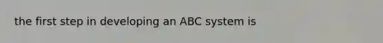 the first step in developing an ABC system is