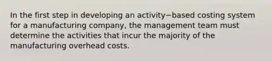 In the first step in developing an activity−based costing system for a manufacturing​ company, the management team must determine the activities that incur the majority of the manufacturing overhead costs.