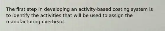 The first step in developing an activity-based costing system is to identify the activities that will be used to assign the manufacturing overhead.