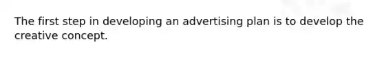 The first step in developing an advertising plan is to develop the creative concept.