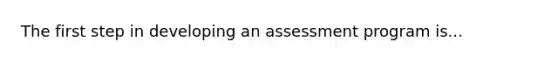 The first step in developing an assessment program is...