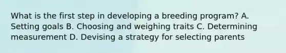 What is the first step in developing a breeding program? A. Setting goals B. Choosing and weighing traits C. Determining measurement D. Devising a strategy for selecting parents