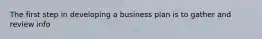 The first step in developing a business plan is to gather and review info