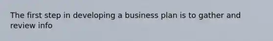 The first step in developing a business plan is to gather and review info