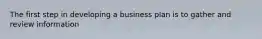 The first step in developing a business plan is to gather and review information