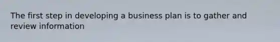 The first step in developing a business plan is to gather and review information