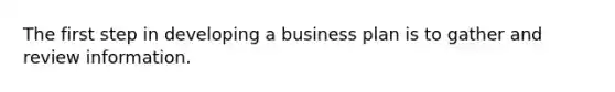 The first step in developing a business plan is to gather and review information.