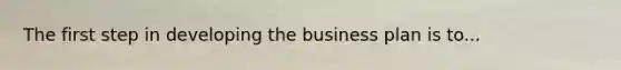 The first step in developing the business plan is to...