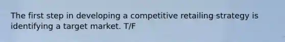 The first step in developing a competitive retailing strategy is identifying a target market. T/F