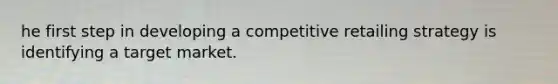 he first step in developing a competitive retailing strategy is identifying a target market.