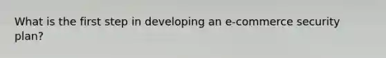 What is the first step in developing an e-commerce security plan?