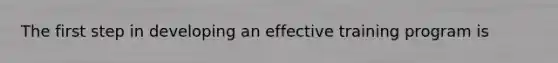 The first step in developing an effective training program is