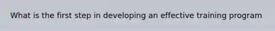 What is the first step in developing an effective training program