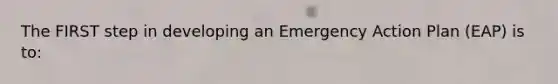 The FIRST step in developing an Emergency Action Plan (EAP) is to: