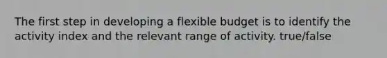 The first step in developing a flexible budget is to identify the activity index and the relevant range of activity. true/false