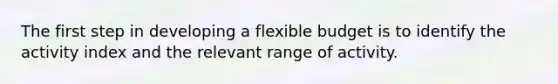 The first step in developing a flexible budget is to identify the activity index and the relevant range of activity.