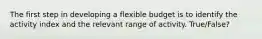 The first step in developing a flexible budget is to identify the activity index and the relevant range of activity. True/False?