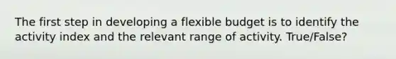 The first step in developing a flexible budget is to identify the activity index and the relevant range of activity. True/False?