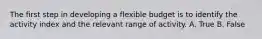 The first step in developing a flexible budget is to identify the activity index and the relevant range of activity. A. True B. False