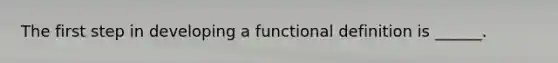 The first step in developing a functional definition is ______.