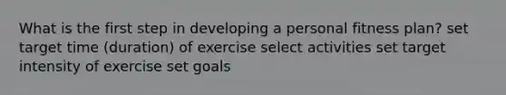 What is the first step in developing a personal fitness plan? set target time (duration) of exercise select activities set target intensity of exercise set goals