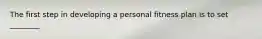 The first step in developing a personal fitness plan is to set ________