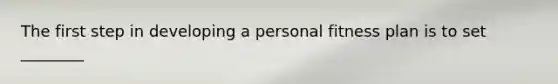 The first step in developing a personal fitness plan is to set ________