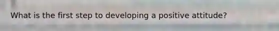 What is the first step to developing a positive attitude?