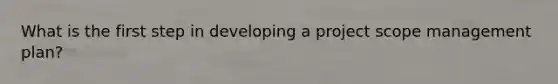 What is the first step in developing a project scope management plan?
