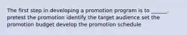 The first step in developing a promotion program is to ______. pretest the promotion identify the target audience set the promotion budget develop the promotion schedule