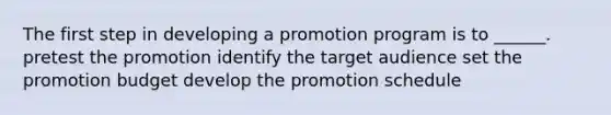 The first step in developing a promotion program is to ______. pretest the promotion identify the target audience set the promotion budget develop the promotion schedule