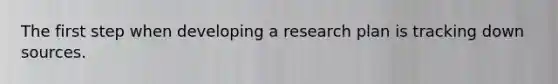 The first step when developing a research plan is tracking down sources.