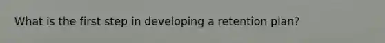 What is the first step in developing a retention plan?