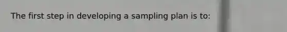 The first step in developing a sampling plan is to: