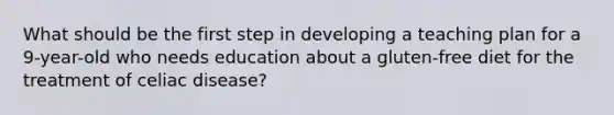What should be the first step in developing a teaching plan for a 9-year-old who needs education about a gluten-free diet for the treatment of celiac disease?