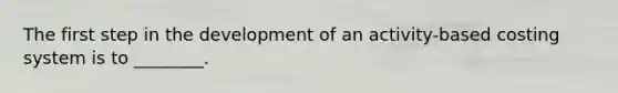 The first step in the development of an activity-based costing system is to ________.