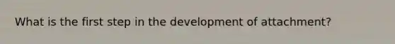 What is the first step in the development of attachment?