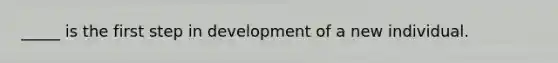 _____ is the first step in development of a new individual.