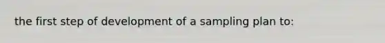 the first step of development of a sampling plan to:
