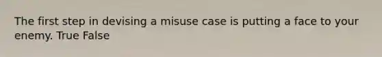 The first step in devising a misuse case is putting a face to your enemy. True False