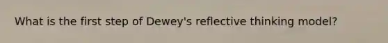 What is the first step of Dewey's reflective thinking model?