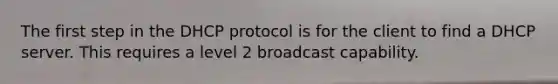 The first step in the DHCP protocol is for the client to find a DHCP server. This requires a level 2 broadcast capability.