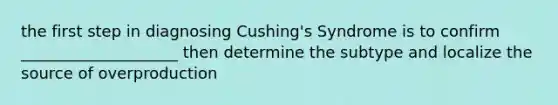 the first step in diagnosing Cushing's Syndrome is to confirm ____________________ then determine the subtype and localize the source of overproduction