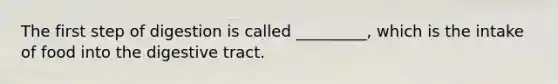 The first step of digestion is called _________, which is the intake of food into the digestive tract.