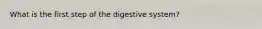 What is the first step of the digestive system?