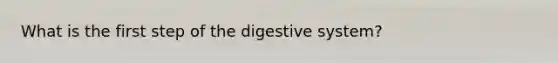 What is the first step of the digestive system?