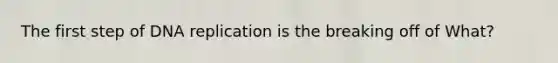 The first step of <a href='https://www.questionai.com/knowledge/kofV2VQU2J-dna-replication' class='anchor-knowledge'>dna replication</a> is the breaking off of What?