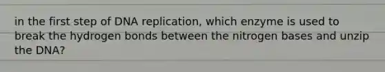 in the first step of DNA replication, which enzyme is used to break the hydrogen bonds between the nitrogen bases and unzip the DNA?