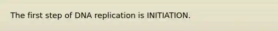 The first step of DNA replication is INITIATION.