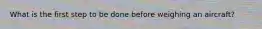 What is the first step to be done before weighing an aircraft?